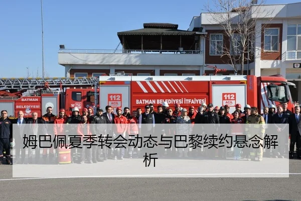 姆巴佩夏季转会动态与巴黎续约悬念解析