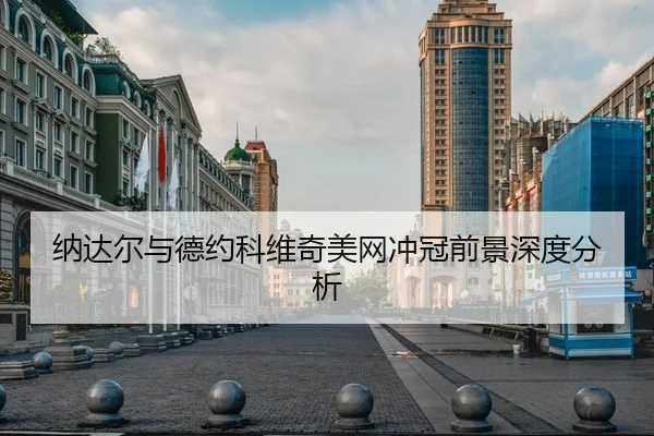 纳达尔与德约科维奇美网冲冠前景深度分析