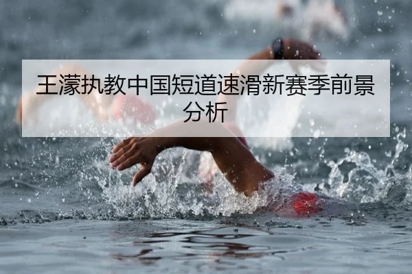 王濛执教中国短道速滑新赛季前景分析